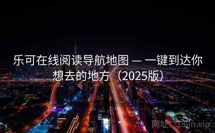 乐可在线阅读导航地图 — 一键到达你想去的地方(2025版) 乐可在线阅读导航地图 — 一键到达你想去的地方(2025版)