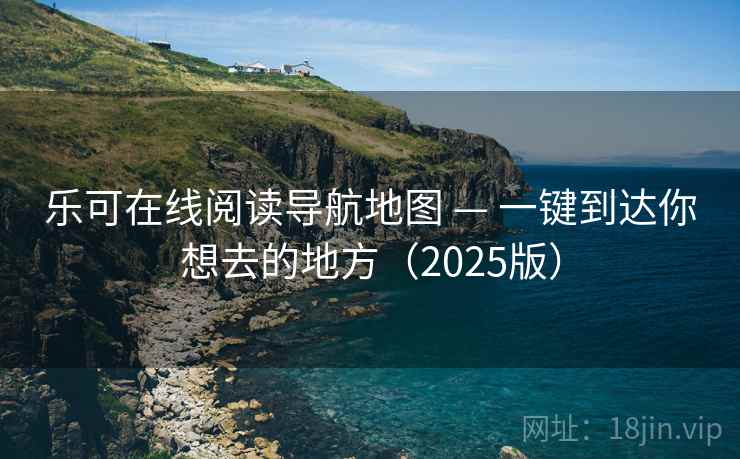 乐可在线阅读导航地图 — 一键到达你想去的地方(2025版) 乐可在线阅读导航地图 — 一键到达你想去的地方(2025版)