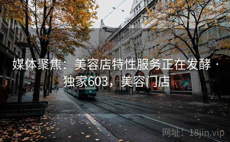 媒体聚焦:美容店特性服务正在发酵 · 独家603,美容门店 媒体聚焦:美容店特性服务正在发酵 · 独家603,美容门店