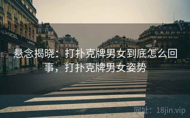 悬念揭晓:打扑克牌男女到底怎么回事,打扑克牌男女姿势 悬念揭晓:打扑克牌男女到底怎么回事,打扑克牌男女姿势