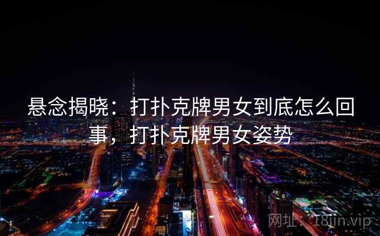 悬念揭晓:打扑克牌男女到底怎么回事,打扑克牌男女姿势 悬念揭晓:打扑克牌男女到底怎么回事,打扑克牌男女姿势