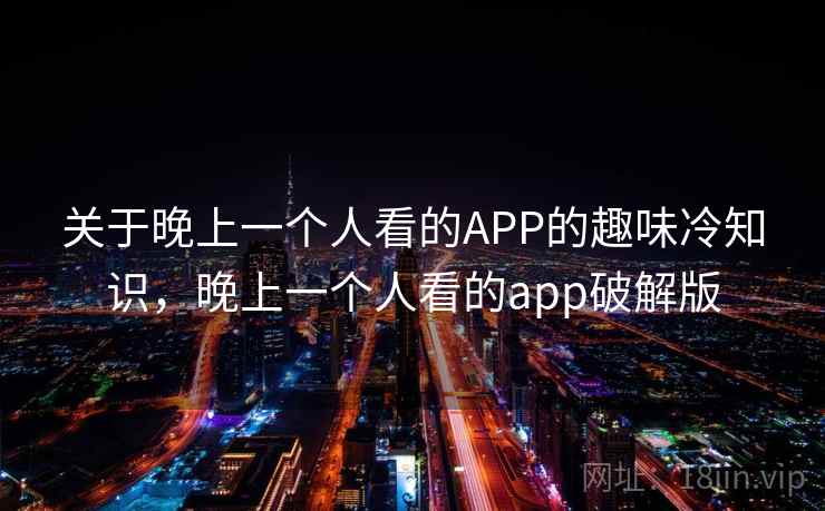 关于晚上一个人看的APP的趣味冷知识,晚上一个人看的app破解版 关于晚上一个人看的APP的趣味冷知识,晚上一个人看的app破解版