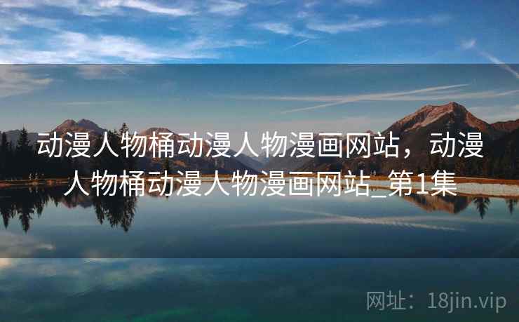 动漫人物桶动漫人物漫画网站,动漫人物桶动漫人物漫画网站_第1集 动漫人物桶动漫人物漫画网站,动漫人物桶动漫人物漫画网站_第1集