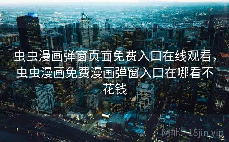虫虫漫画弹窗页面免费入口在线观看,虫虫漫画免费漫画弹窗入口在哪看不花钱 虫虫漫画弹窗页面免费入口在线观看,虫虫漫画免费漫画弹窗入口在哪看不花钱