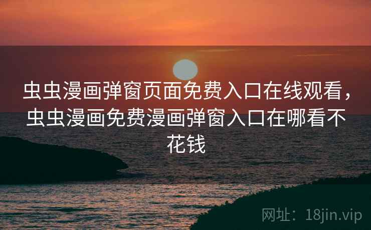 虫虫漫画弹窗页面免费入口在线观看,虫虫漫画免费漫画弹窗入口在哪看不花钱 虫虫漫画弹窗页面免费入口在线观看,虫虫漫画免费漫画弹窗入口在哪看不花钱