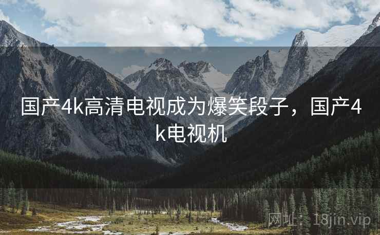 国产4k高清电视成为爆笑段子,国产4k电视机 国产4k高清电视成为爆笑段子,国产4k电视机