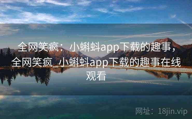 全网笑疯:小蝌蚪app下载的趣事,全网笑疯_小蝌蚪app下载的趣事在线观看 全网笑疯:小蝌蚪app下载的趣事,全网笑疯_小蝌蚪app下载的趣事在线观看