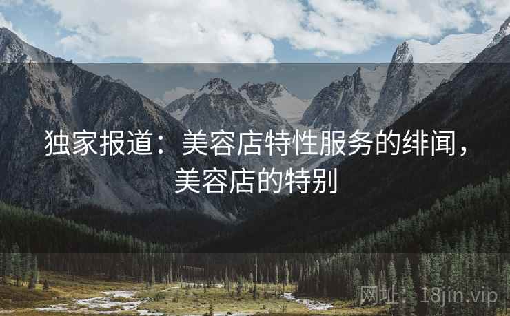 独家报道:美容店特性服务的绯闻,美容店的特别 独家报道:美容店特性服务的绯闻,美容店的特别