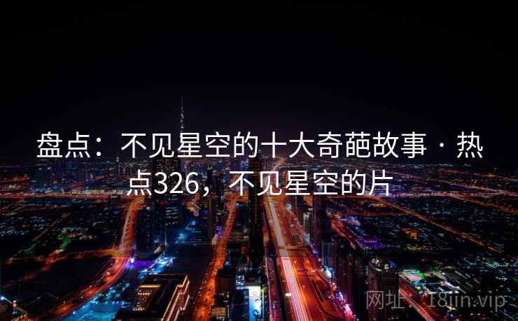 盘点:不见星空的十大奇葩故事 · 热点326,不见星空的片 盘点:不见星空的十大奇葩故事 · 热点326,不见星空的片