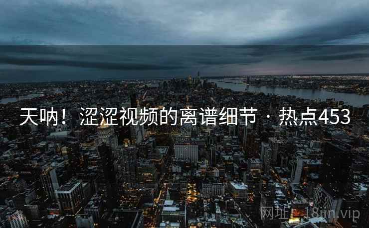 天呐!涩涩视频的离谱细节 · 热点453 天呐!涩涩视频的离谱细节 · 热点453