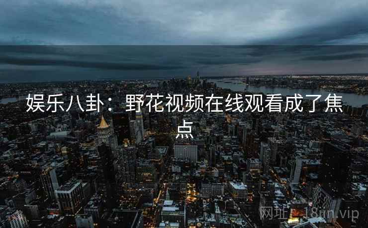 娱乐八卦：野花视频在线观看成了焦点