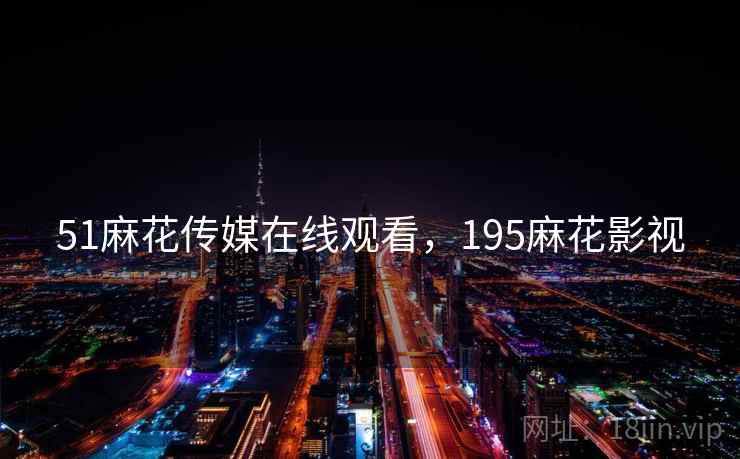 51麻花传媒在线观看,195麻花影视 51麻花传媒在线观看,195麻花影视