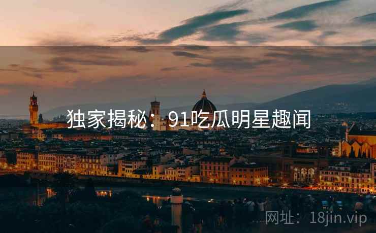 独家揭秘：91吃瓜明星趣闻