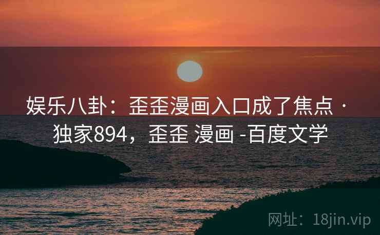 娱乐八卦:歪歪漫画入口成了焦点 · 独家894,歪歪 漫画 -百度文学 娱乐八卦:歪歪漫画入口成了焦点 · 独家894,歪歪 漫画 -百度文学