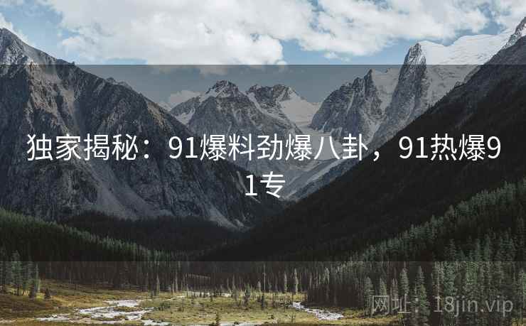 独家揭秘：91爆料劲爆八卦，91热爆91专