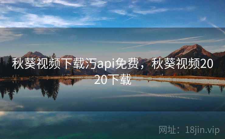 秋葵视频下载汅api免费,秋葵视频2020下载 秋葵视频下载汅api免费,秋葵视频2020下载