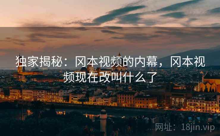 独家揭秘:冈本视频的内幕,冈本视频现在改叫什么了 独家揭秘:冈本视频的内幕,冈本视频现在改叫什么了