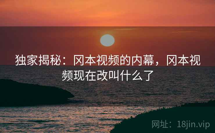 独家揭秘：冈本视频的内幕，冈本视频现在改叫什么了