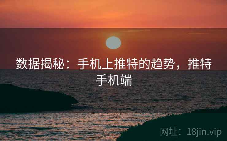 数据揭秘：手机上推特的趋势，推特手机端