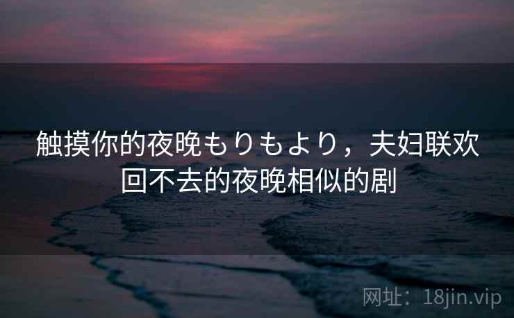 触摸你的夜晚もりもより,夫妇联欢回不去的夜晚相似的剧 触摸你的夜晚もりもより,夫妇联欢回不去的夜晚相似的剧