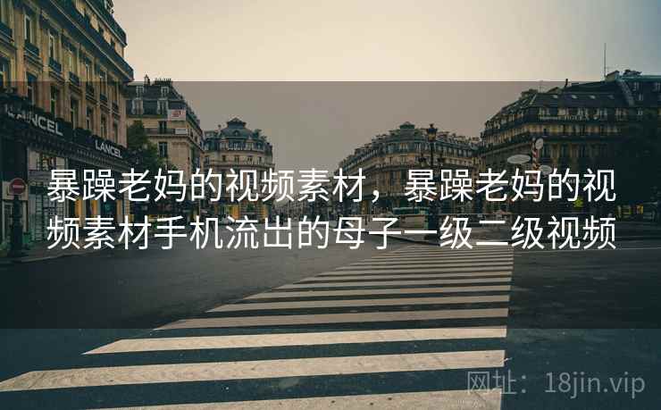 暴躁老妈的视频素材，暴躁老妈的视频素材手机流岀的母子一级二级视频