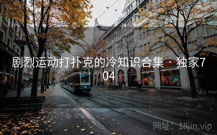 剧烈运动打扑克的冷知识合集 · 独家704 剧烈运动打扑克的冷知识合集 · 独家704
