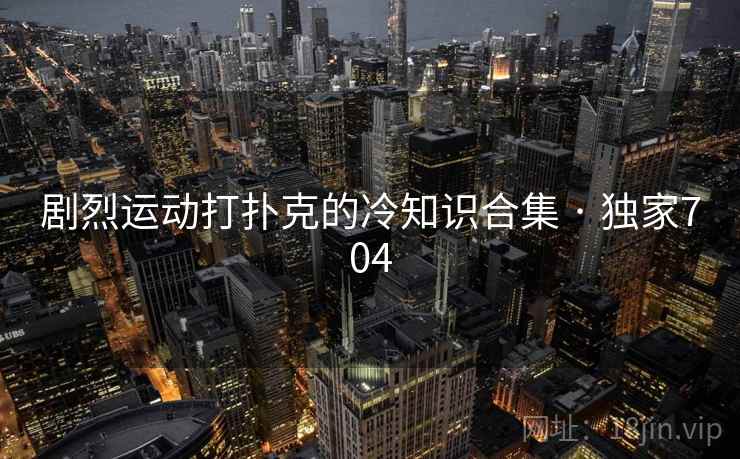 剧烈运动打扑克的冷知识合集 · 独家704 剧烈运动打扑克的冷知识合集 · 独家704