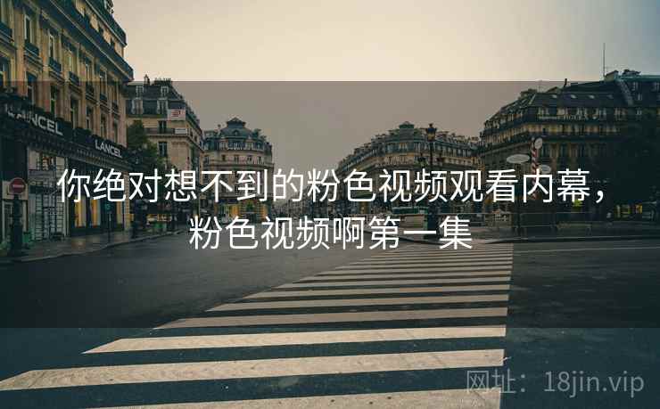 你绝对想不到的粉色视频观看内幕，粉色视频啊第一集