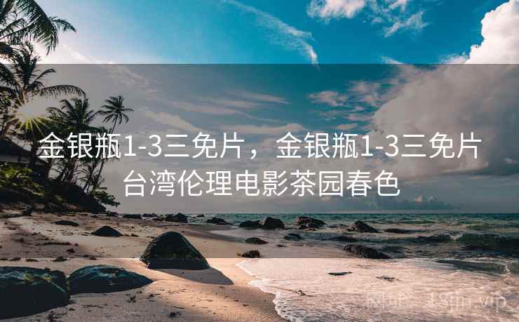 金银瓶1-3三免片,金银瓶1-3三免片台湾伦理电影茶园春色 金银瓶1-3三免片,金银瓶1-3三免片台湾伦理电影茶园春色