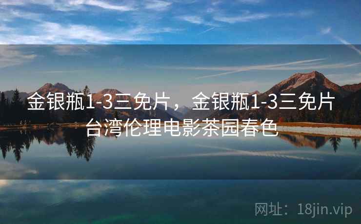 金银瓶1-3三免片,金银瓶1-3三免片台湾伦理电影茶园春色 金银瓶1-3三免片,金银瓶1-3三免片台湾伦理电影茶园春色