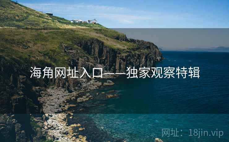 海角网址入口——独家观察特辑 海角网址入口——独家观察特辑