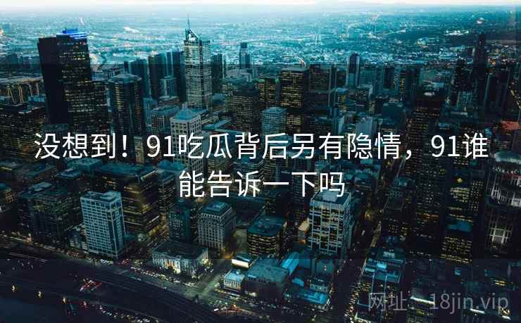 没想到!91吃瓜背后另有隐情,91谁能告诉一下吗 没想到!91吃瓜背后另有隐情,91谁能告诉一下吗