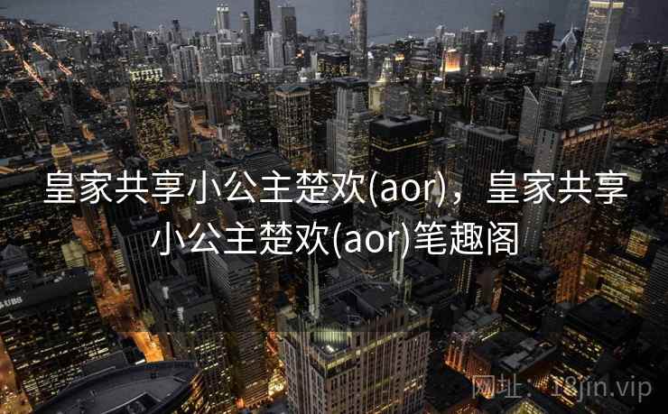 皇家共享小公主楚欢(aor),皇家共享小公主楚欢(aor)笔趣阁 皇家共享小公主楚欢(aor),皇家共享小公主楚欢(aor)笔趣阁