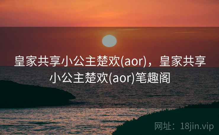 皇家共享小公主楚欢(aor),皇家共享小公主楚欢(aor)笔趣阁 皇家共享小公主楚欢(aor),皇家共享小公主楚欢(aor)笔趣阁