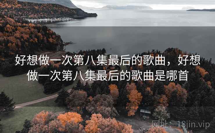 好想做一次第八集最后的歌曲,好想做一次第八集最后的歌曲是哪首 好想做一次第八集最后的歌曲,好想做一次第八集最后的歌曲是哪首