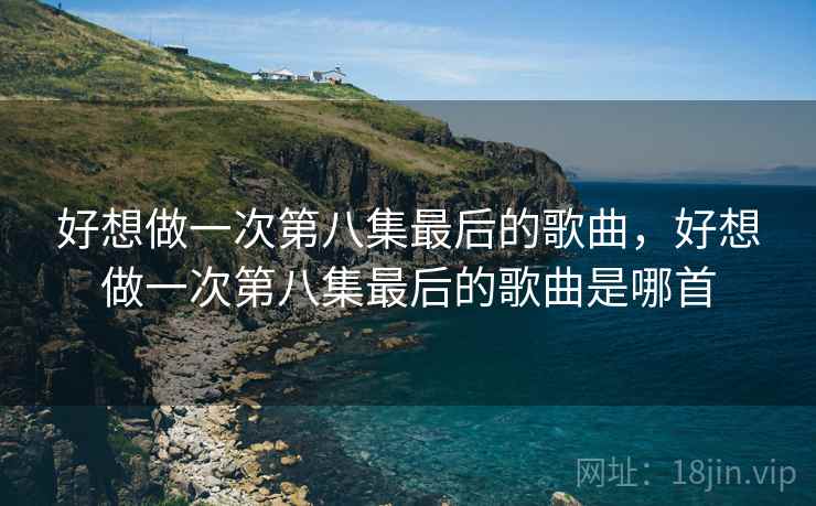 好想做一次第八集最后的歌曲,好想做一次第八集最后的歌曲是哪首 好想做一次第八集最后的歌曲,好想做一次第八集最后的歌曲是哪首