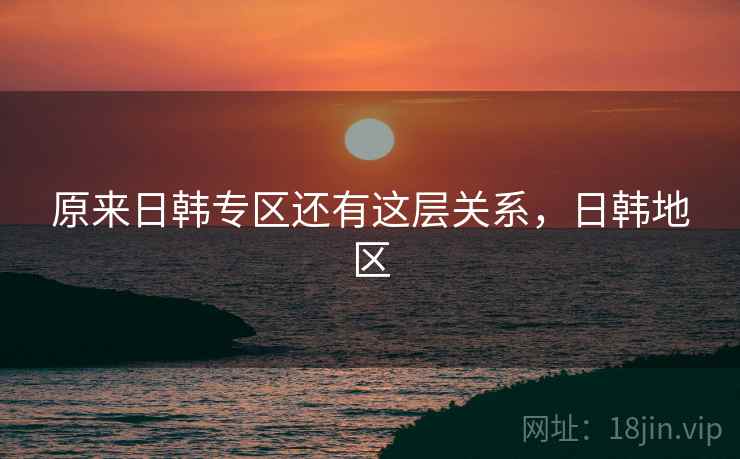 原来日韩专区还有这层关系，日韩地区