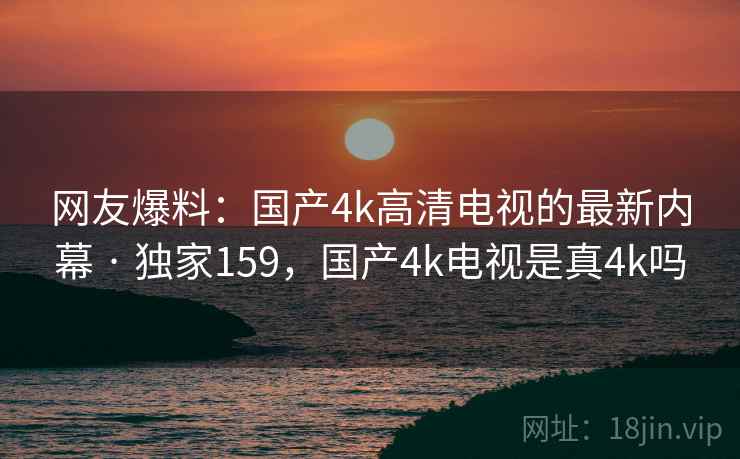 网友爆料:国产4k高清电视的最新内幕 · 独家159,国产4k电视是真4k吗 网友爆料:国产4k高清电视的最新内幕 · 独家159,国产4k电视是真4k吗
