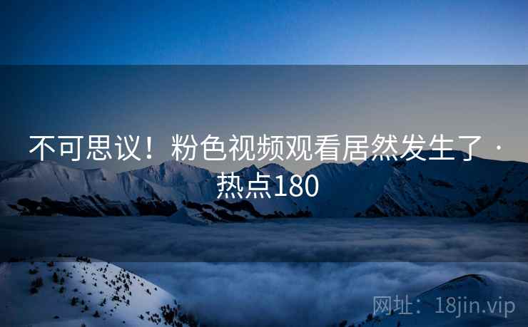 不可思议！粉色视频观看居然发生了 · 热点180