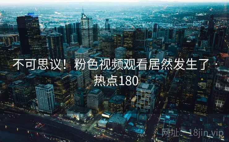 不可思议!粉色视频观看居然发生了 · 热点180 不可思议!粉色视频观看居然发生了 · 热点180