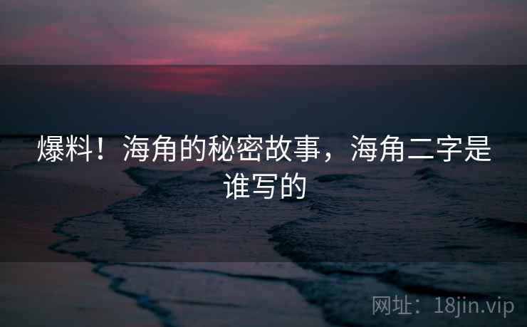 爆料！海角的秘密故事，海角二字是谁写的