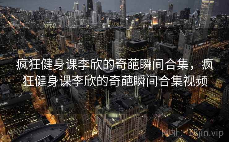 疯狂健身课李欣的奇葩瞬间合集,疯狂健身课李欣的奇葩瞬间合集视频 疯狂健身课李欣的奇葩瞬间合集,疯狂健身课李欣的奇葩瞬间合集视频