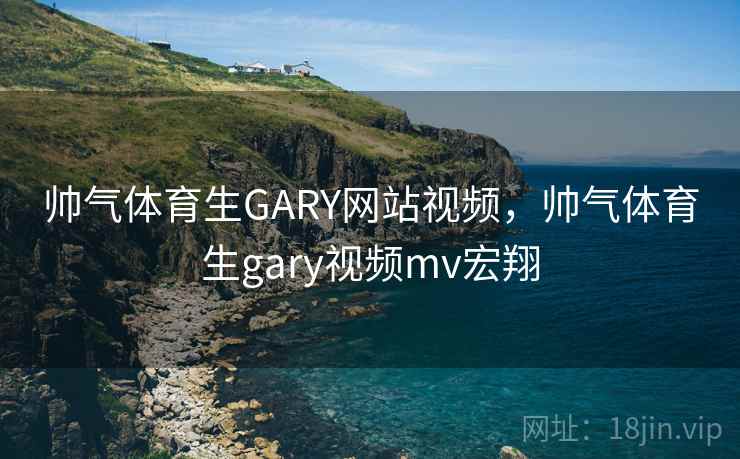 帅气体育生GARY网站视频,帅气体育生gary视频mv宏翔 帅气体育生GARY网站视频,帅气体育生gary视频mv宏翔