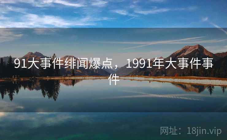 91大事件绯闻爆点,1991年大事件事件 91大事件绯闻爆点,1991年大事件事件