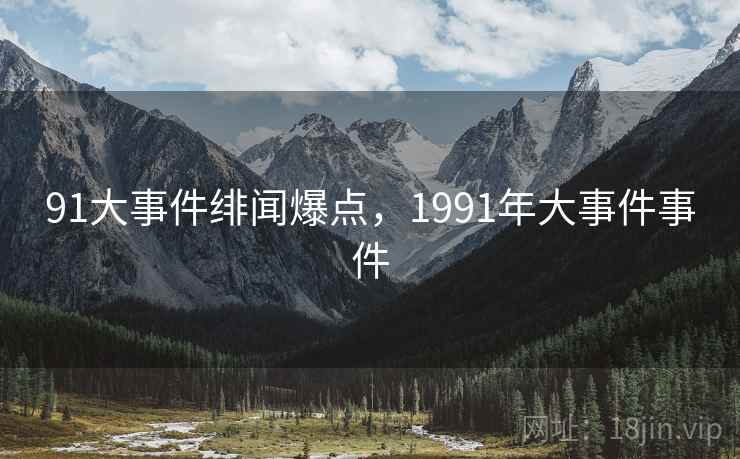 91大事件绯闻爆点,1991年大事件事件 91大事件绯闻爆点,1991年大事件事件