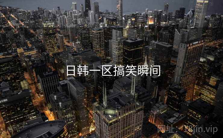 日韩一区搞笑瞬间 日韩一区搞笑瞬间