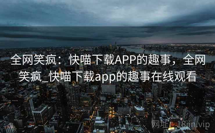 全网笑疯:快喵下载APP的趣事,全网笑疯_快喵下载app的趣事在线观看 全网笑疯:快喵下载APP的趣事,全网笑疯_快喵下载app的趣事在线观看