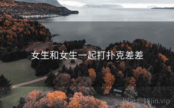 女生和女生一起打扑克差差 女生和女生一起打扑克差差