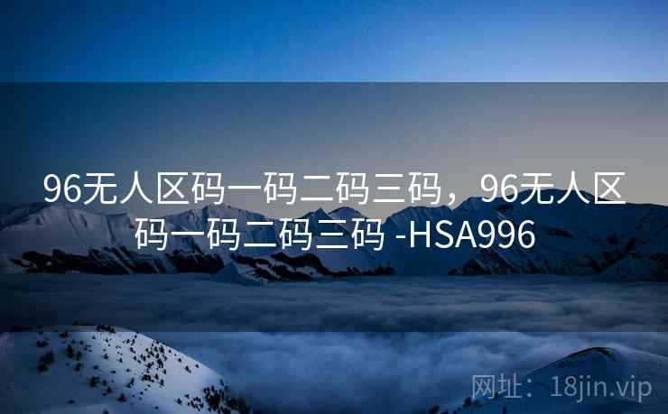 96无人区码一码二码三码,96无人区码一码二码三码 -HSA996 96无人区码一码二码三码,96无人区码一码二码三码 -HSA996