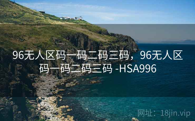 96无人区码一码二码三码,96无人区码一码二码三码 -HSA996 96无人区码一码二码三码,96无人区码一码二码三码 -HSA996